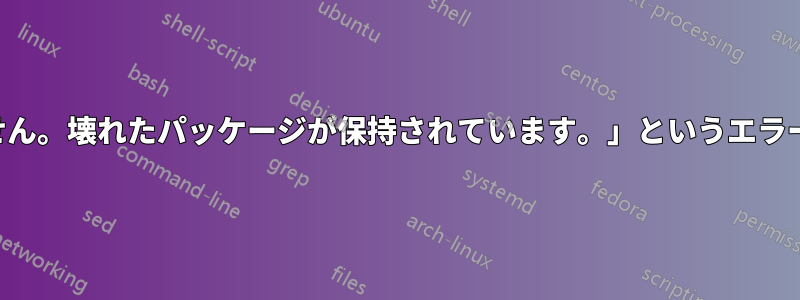 「問題を修正できません。壊れたパッケージが保持されています。」というエラーを修正できません。