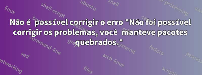 Não é possível corrigir o erro "Não foi possível corrigir os problemas, você manteve pacotes quebrados."