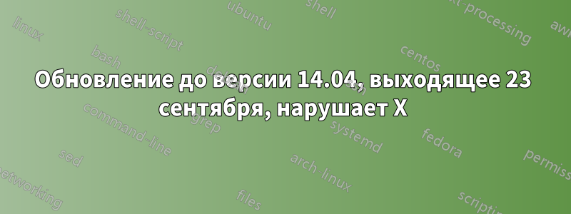 Обновление до версии 14.04, выходящее 23 сентября, нарушает X