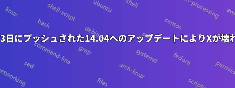 9月23日にプッシュされた14.04へのアップデートによりXが壊れる