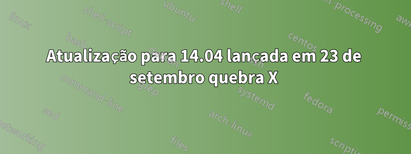 Atualização para 14.04 lançada em 23 de setembro quebra X