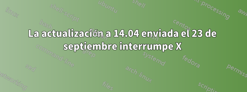 La actualización a 14.04 enviada el 23 de septiembre interrumpe X