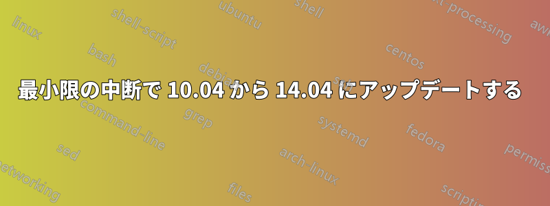 最小限の中断で 10.04 から 14.04 にアップデートする 