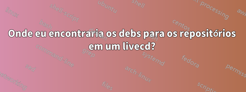 Onde eu encontraria os debs para os repositórios em um livecd?