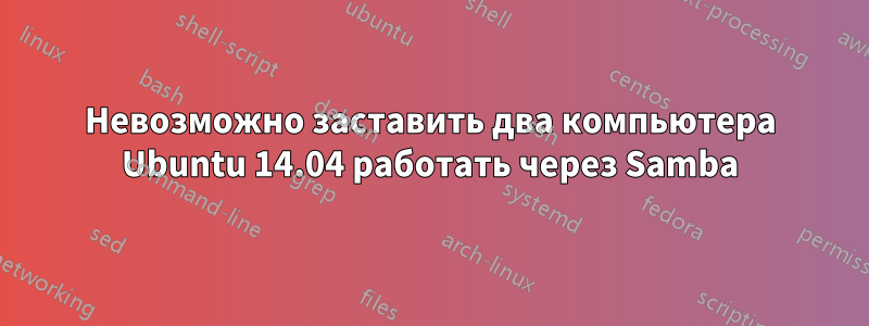 Невозможно заставить два компьютера Ubuntu 14.04 работать через Samba