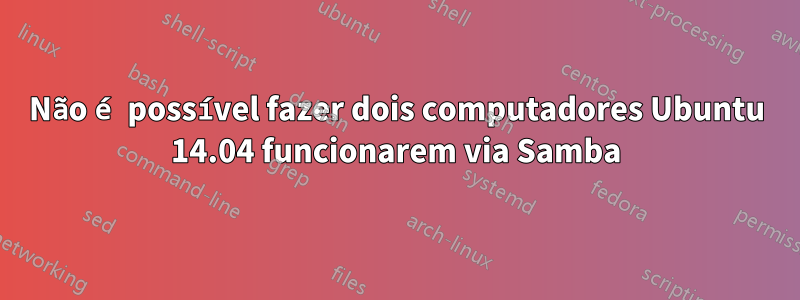 Não é possível fazer dois computadores Ubuntu 14.04 funcionarem via Samba