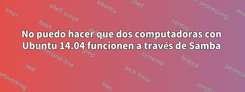 No puedo hacer que dos computadoras con Ubuntu 14.04 funcionen a través de Samba