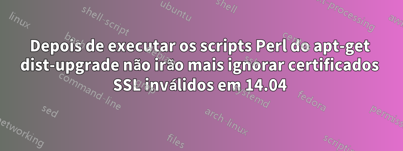 Depois de executar os scripts Perl do apt-get dist-upgrade não irão mais ignorar certificados SSL inválidos em 14.04