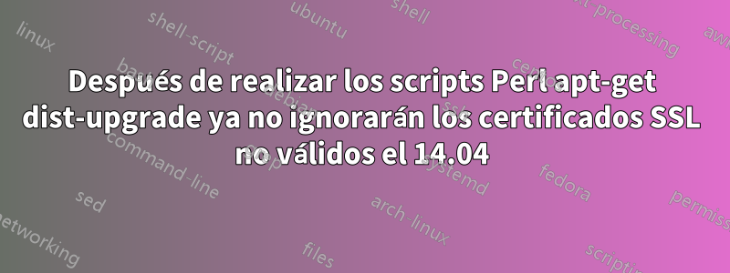 Después de realizar los scripts Perl apt-get dist-upgrade ya no ignorarán los certificados SSL no válidos el 14.04