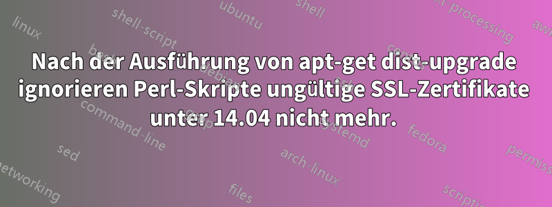 Nach der Ausführung von apt-get dist-upgrade ignorieren Perl-Skripte ungültige SSL-Zertifikate unter 14.04 nicht mehr.