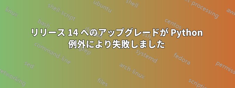 リリース 14 へのアップグレードが Python 例外により失敗しました