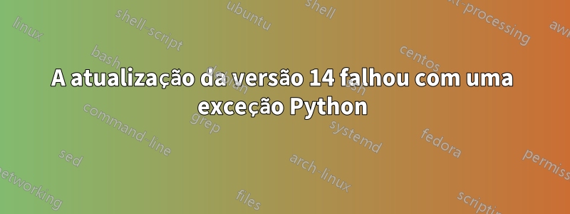 A atualização da versão 14 falhou com uma exceção Python