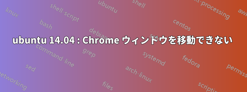 ubuntu 14.04 : Chrome ウィンドウを移動できない