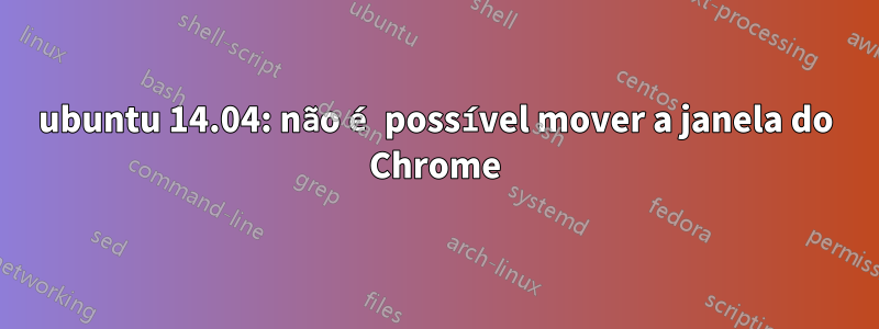 ubuntu 14.04: não é possível mover a janela do Chrome