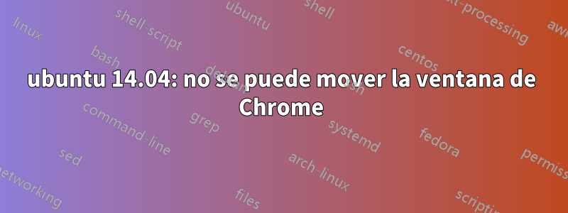 ubuntu 14.04: no se puede mover la ventana de Chrome