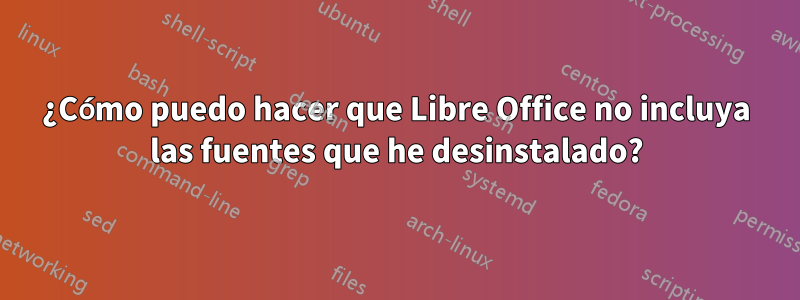 ¿Cómo puedo hacer que Libre Office no incluya las fuentes que he desinstalado?