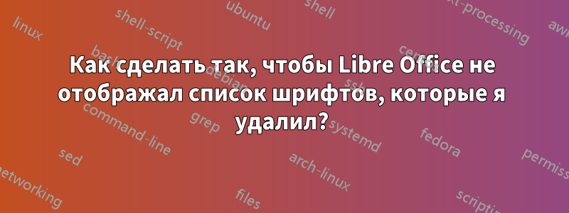 Как сделать так, чтобы Libre Office не отображал список шрифтов, которые я удалил?