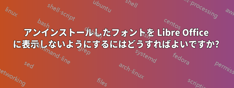 アンインストールしたフォントを Libre Office に表示しないようにするにはどうすればよいですか?