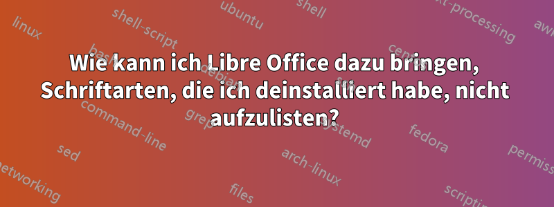 Wie kann ich Libre Office dazu bringen, Schriftarten, die ich deinstalliert habe, nicht aufzulisten?