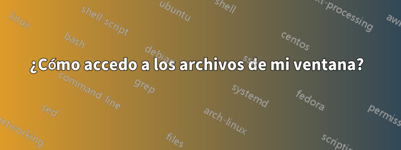 ¿Cómo accedo a los archivos de mi ventana? 