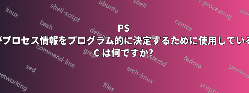 PS がプロセス情報をプログラム的に決定するために使用している C は何ですか?