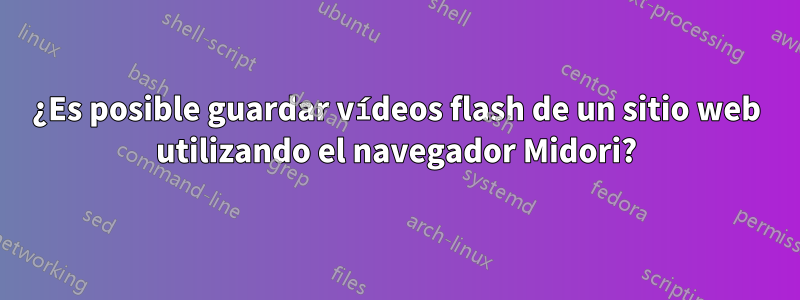 ¿Es posible guardar vídeos flash de un sitio web utilizando el navegador Midori?