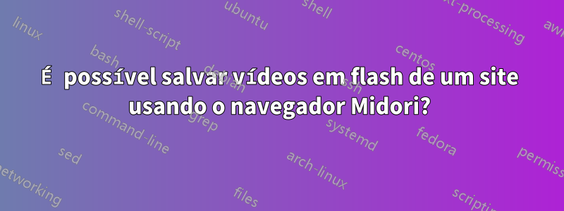 É possível salvar vídeos em flash de um site usando o navegador Midori?