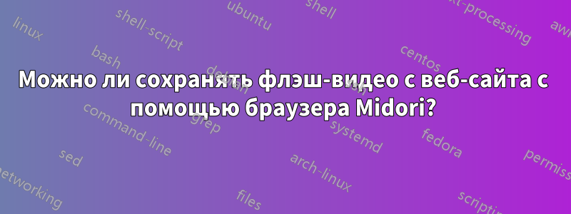 Можно ли сохранять флэш-видео с веб-сайта с помощью браузера Midori?