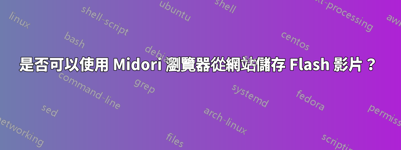 是否可以使用 Midori 瀏覽器從網站儲存 Flash 影片？