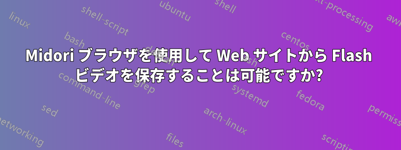 Midori ブラウザを使用して Web サイトから Flash ビデオを保存することは可能ですか?