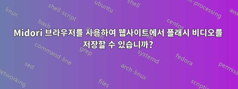 Midori 브라우저를 사용하여 웹사이트에서 플래시 비디오를 저장할 수 있습니까?