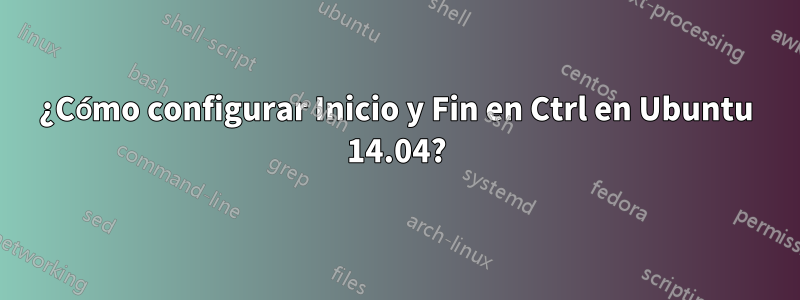 ¿Cómo configurar Inicio y Fin en Ctrl en Ubuntu 14.04?