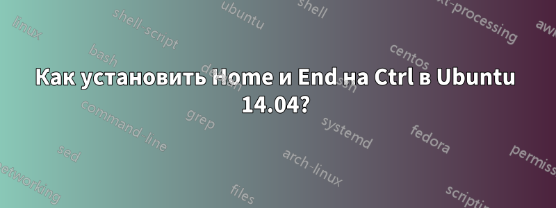 Как установить Home и End на Ctrl в Ubuntu 14.04?