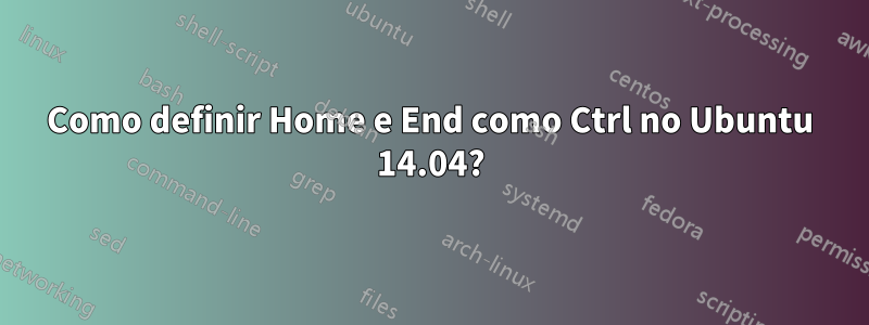 Como definir Home e End como Ctrl no Ubuntu 14.04?