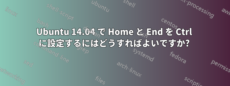 Ubuntu 14.04 で Home と End を Ctrl に設定するにはどうすればよいですか?