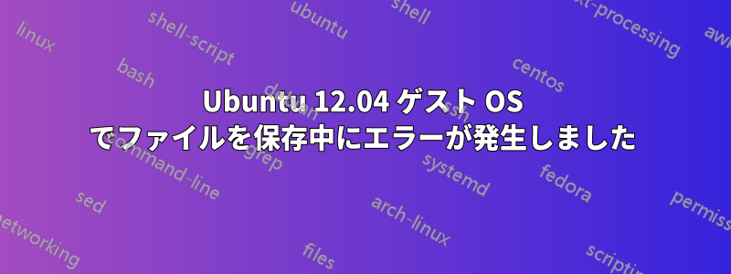 Ubuntu 12.04 ゲスト OS でファイルを保存中にエラーが発生しました