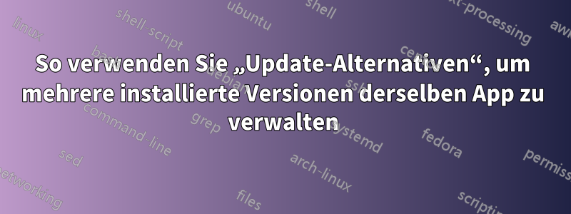 So verwenden Sie „Update-Alternativen“, um mehrere installierte Versionen derselben App zu verwalten