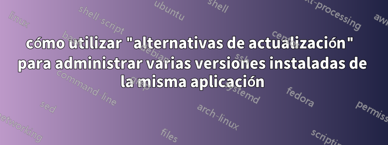 cómo utilizar "alternativas de actualización" para administrar varias versiones instaladas de la misma aplicación