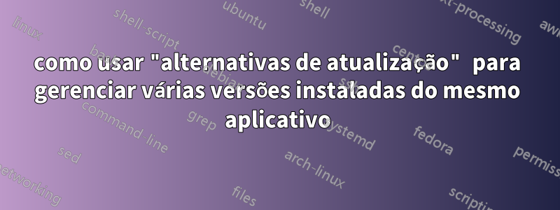 como usar "alternativas de atualização" para gerenciar várias versões instaladas do mesmo aplicativo