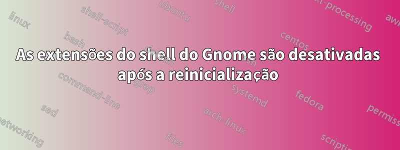 As extensões do shell do Gnome são desativadas após a reinicialização