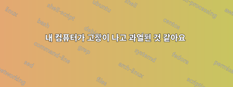 내 컴퓨터가 고장이 나고 과열된 것 같아요