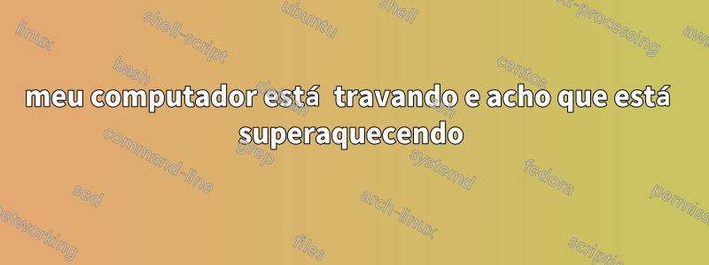 meu computador está travando e acho que está superaquecendo