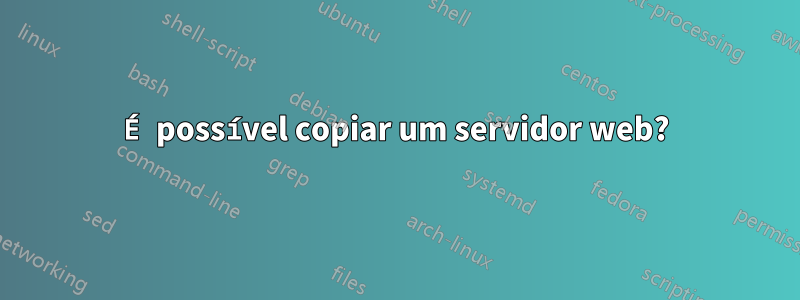 É possível copiar um servidor web?