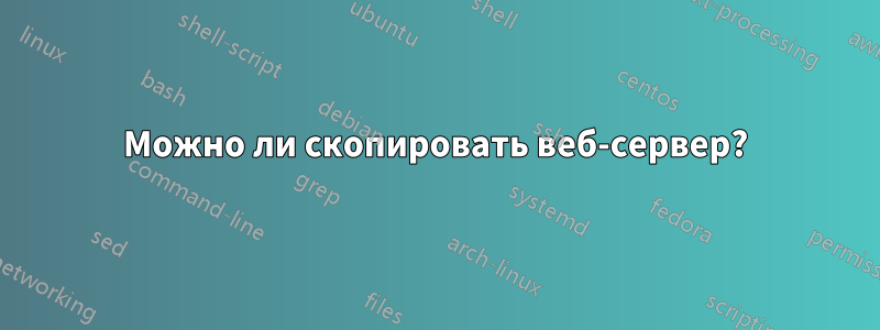 Можно ли скопировать веб-сервер?