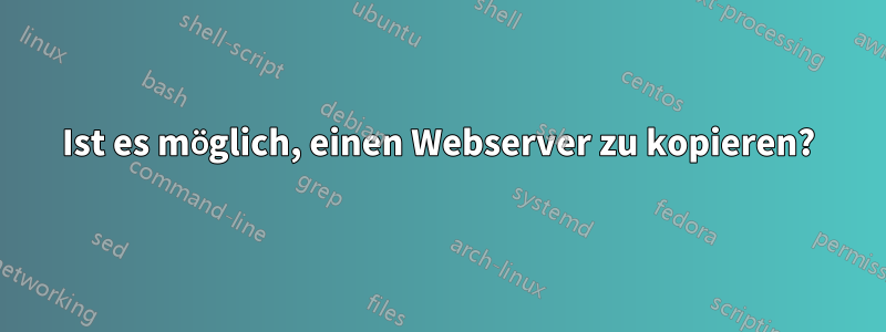 Ist es möglich, einen Webserver zu kopieren?