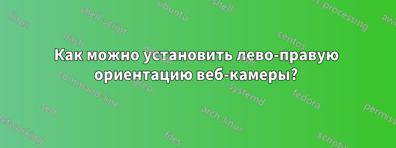 Как можно установить лево-правую ориентацию веб-камеры?