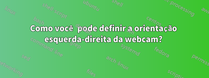 Como você pode definir a orientação esquerda-direita da webcam?