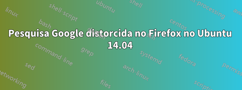 Pesquisa Google distorcida no Firefox no Ubuntu 14.04