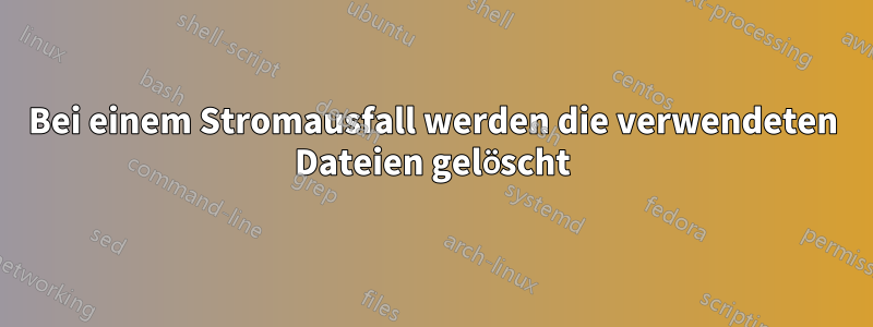 Bei einem Stromausfall werden die verwendeten Dateien gelöscht