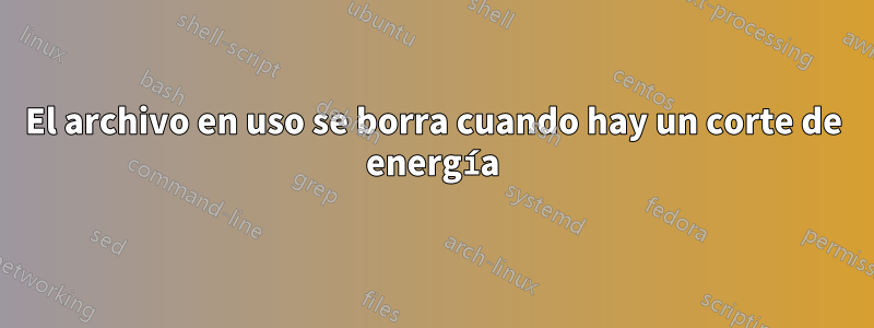 El archivo en uso se borra cuando hay un corte de energía